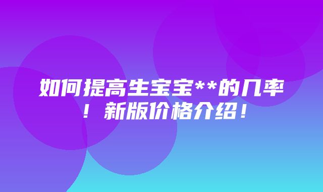 如何提高生宝宝**的几率！新版价格介绍！