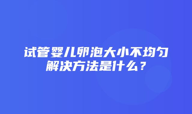 试管婴儿卵泡大小不均匀解决方法是什么？