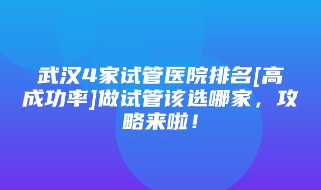 武汉4家试管医院排名[高成功率]做试管该选哪家，攻略来啦！