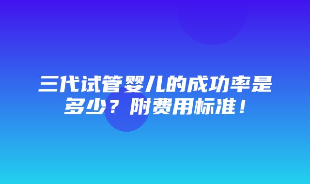 三代试管婴儿的成功率是多少？附费用标准！