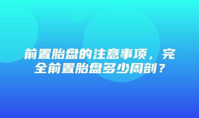 前置胎盘的注意事项，完全前置胎盘多少周剖？