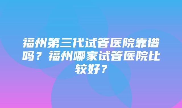 福州第三代试管医院靠谱吗？福州哪家试管医院比较好？