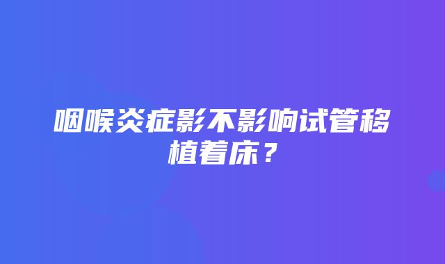 咽喉炎症影不影响试管移植着床？