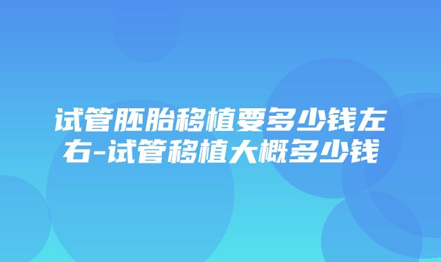 试管胚胎移植要多少钱左右-试管移植大概多少钱