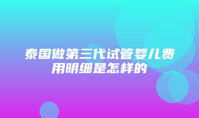 泰国做第三代试管婴儿费用明细是怎样的