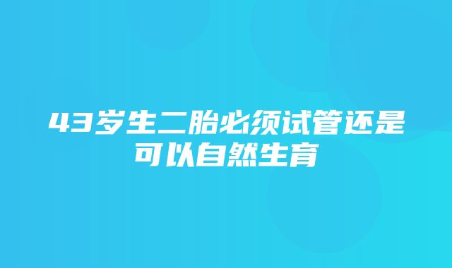 43岁生二胎必须试管还是可以自然生育