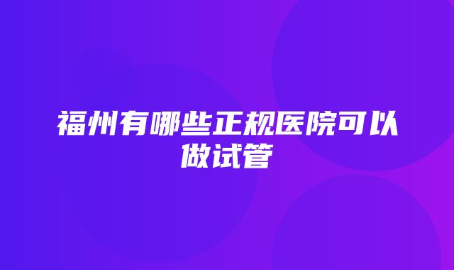 福州有哪些正规医院可以做试管