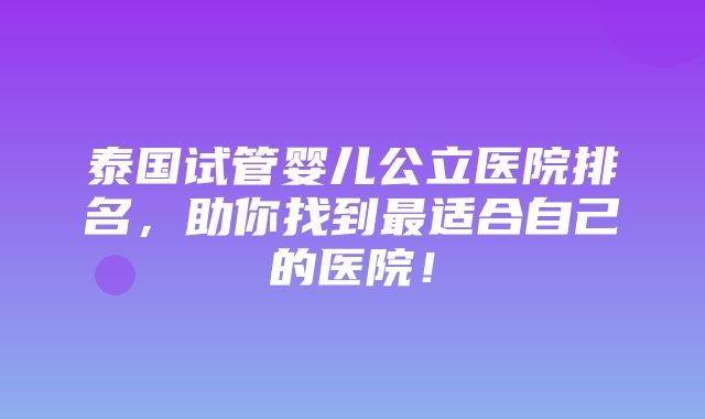 泰国试管婴儿公立医院排名，助你找到最适合自己的医院！