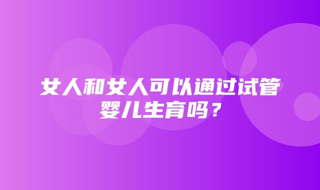 女人和女人可以通过试管婴儿生育吗？