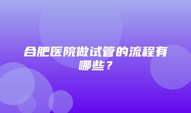 合肥医院做试管的流程有哪些？