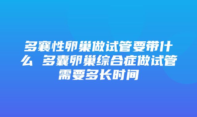 多襄性卵巢做试管要带什么 多囊卵巢综合症做试管需要多长时间