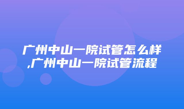 广州中山一院试管怎么样,广州中山一院试管流程