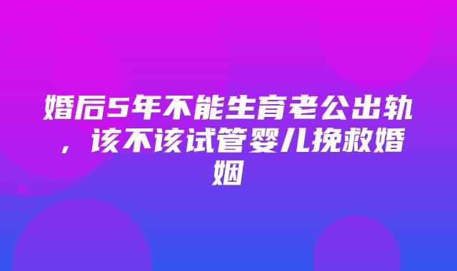 婚后5年不能生育老公出轨，该不该试管婴儿挽救婚姻