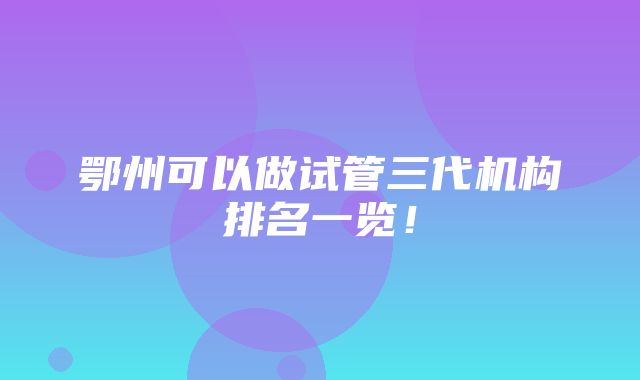 鄂州可以做试管三代机构排名一览！