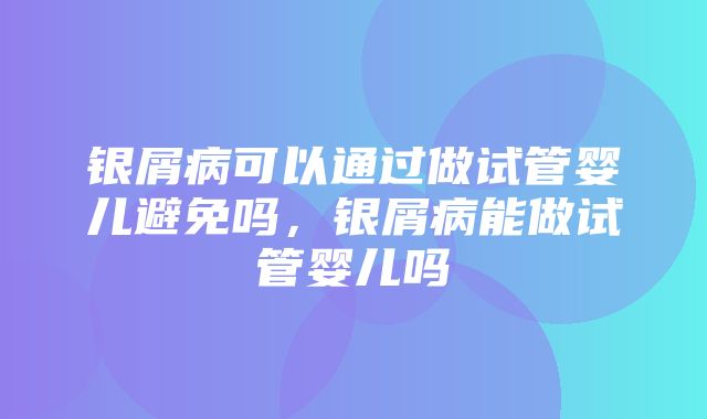 银屑病可以通过做试管婴儿避免吗，银屑病能做试管婴儿吗