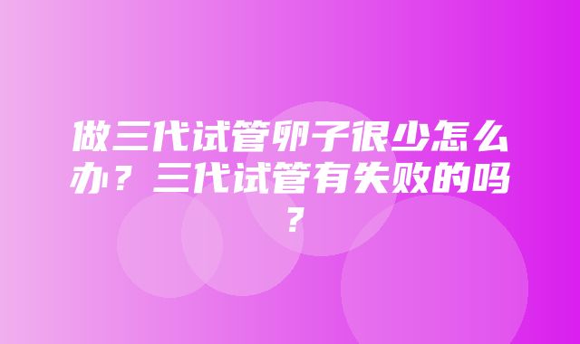 做三代试管卵子很少怎么办？三代试管有失败的吗？