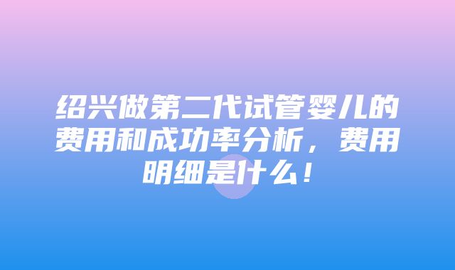 绍兴做第二代试管婴儿的费用和成功率分析，费用明细是什么！