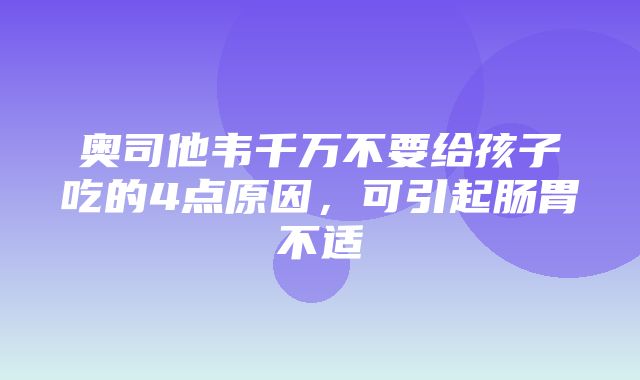 奥司他韦千万不要给孩子吃的4点原因，可引起肠胃不适