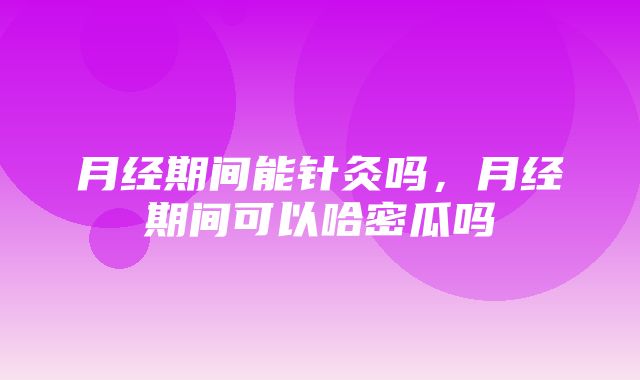 月经期间能针灸吗，月经期间可以哈密瓜吗