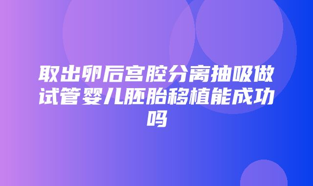 取出卵后宫腔分离抽吸做试管婴儿胚胎移植能成功吗