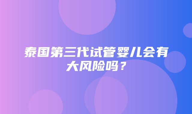 泰国第三代试管婴儿会有大风险吗？