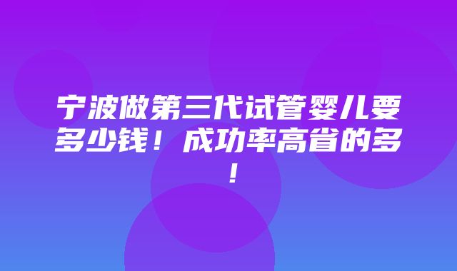 宁波做第三代试管婴儿要多少钱！成功率高省的多！