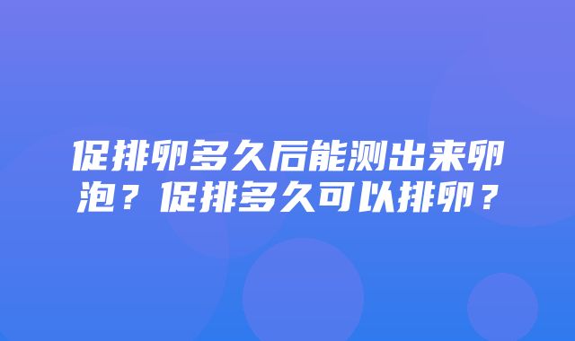 促排卵多久后能测出来卵泡？促排多久可以排卵？