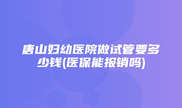 唐山妇幼医院做试管要多少钱(医保能报销吗)