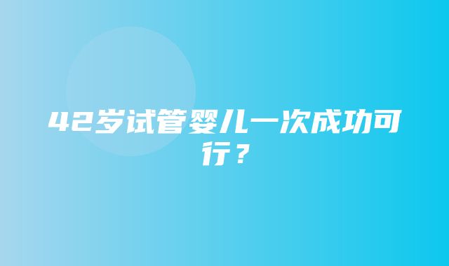 42岁试管婴儿一次成功可行？