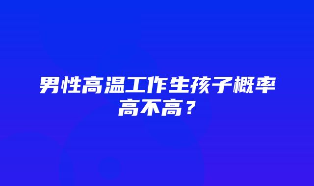 男性高温工作生孩子概率高不高？