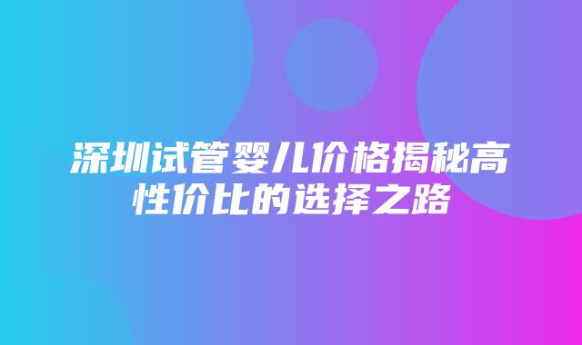 深圳试管婴儿价格揭秘高性价比的选择之路