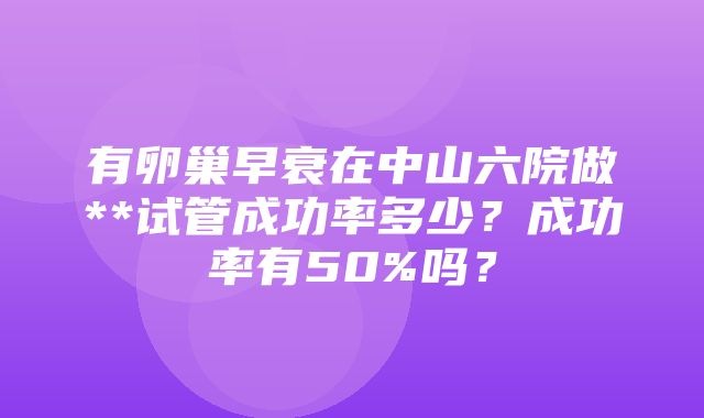 有卵巢早衰在中山六院做**试管成功率多少？成功率有50%吗？