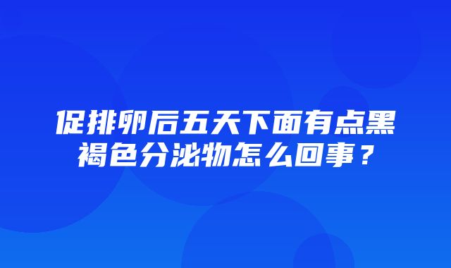 促排卵后五天下面有点黑褐色分泌物怎么回事？