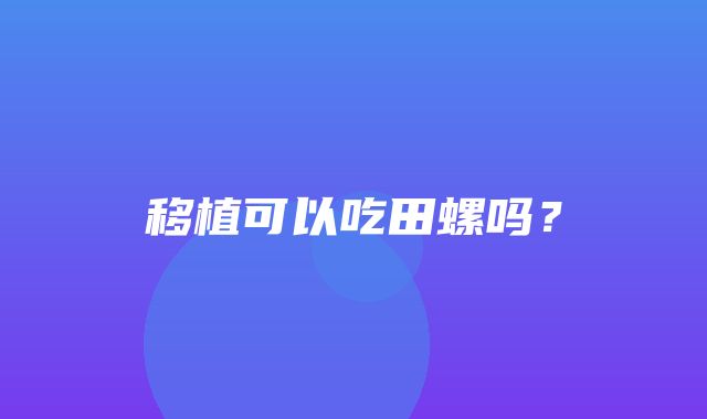 移植可以吃田螺吗？