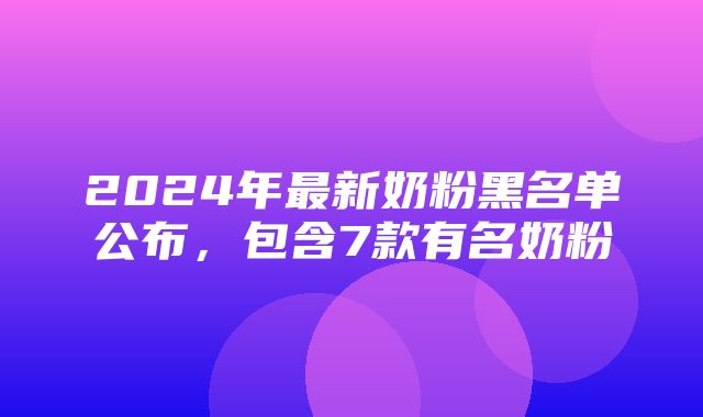 2024年最新奶粉黑名单公布，包含7款有名奶粉