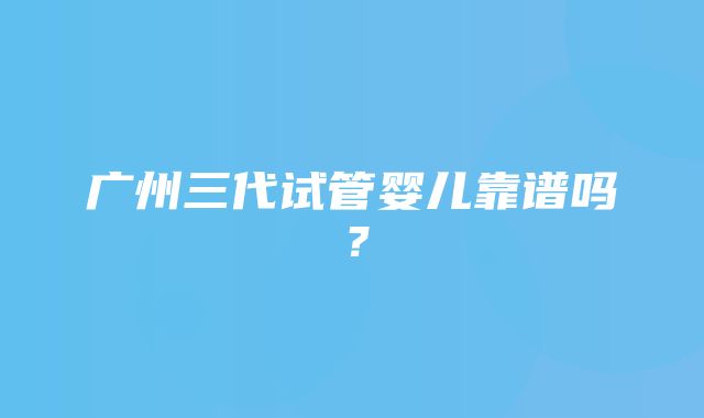 广州三代试管婴儿靠谱吗？