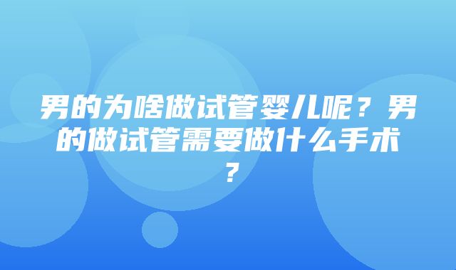 男的为啥做试管婴儿呢？男的做试管需要做什么手术？