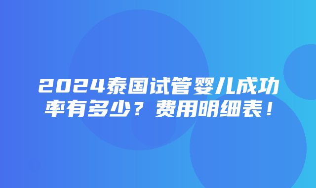 2024泰国试管婴儿成功率有多少？费用明细表！