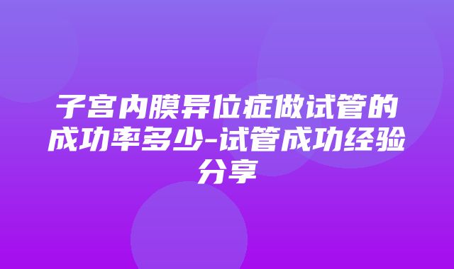 子宫内膜异位症做试管的成功率多少-试管成功经验分享