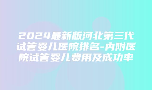 2024最新版河北第三代试管婴儿医院排名-内附医院试管婴儿费用及成功率