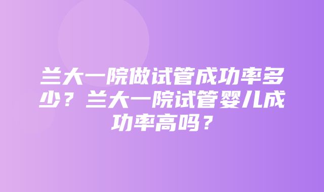 兰大一院做试管成功率多少？兰大一院试管婴儿成功率高吗？