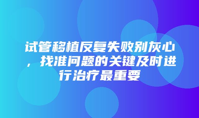 试管移植反复失败别灰心，找准问题的关键及时进行治疗最重要