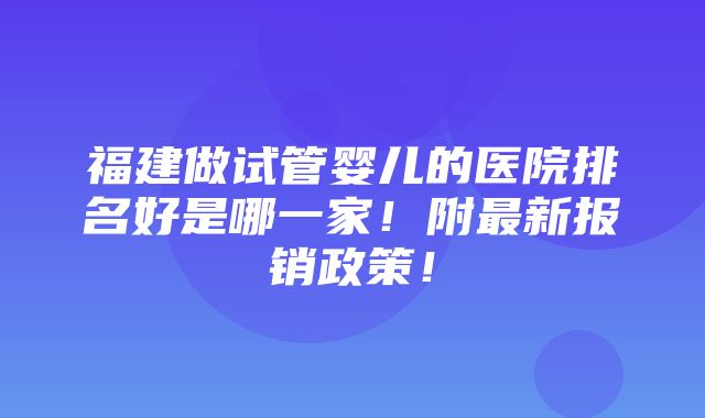 福建做试管婴儿的医院排名好是哪一家！附最新报销政策！