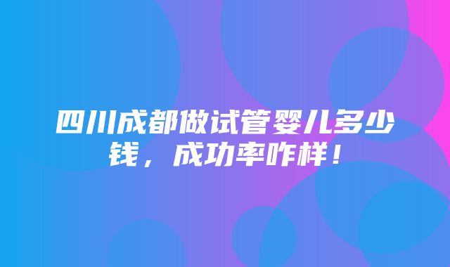 四川成都做试管婴儿多少钱，成功率咋样！