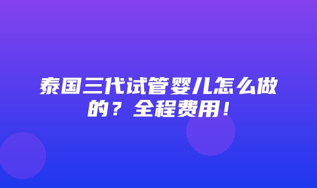 泰国三代试管婴儿怎么做的？全程费用！