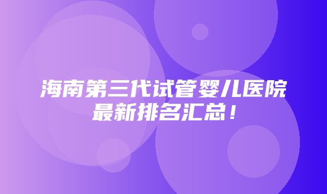 海南第三代试管婴儿医院最新排名汇总！