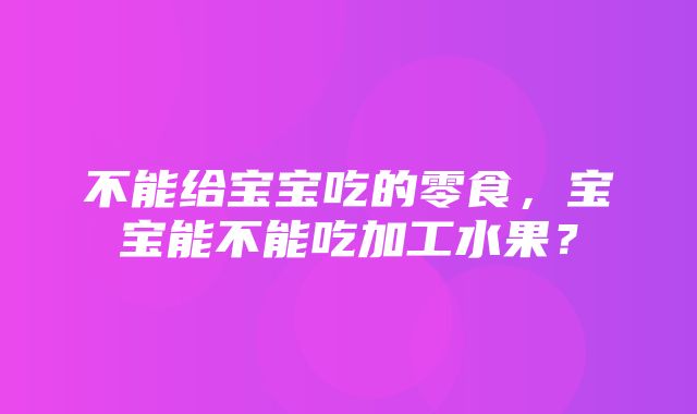 不能给宝宝吃的零食，宝宝能不能吃加工水果？