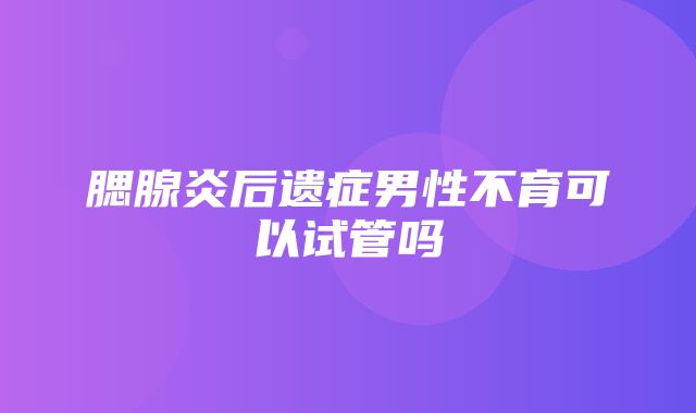 腮腺炎后遗症男性不育可以试管吗