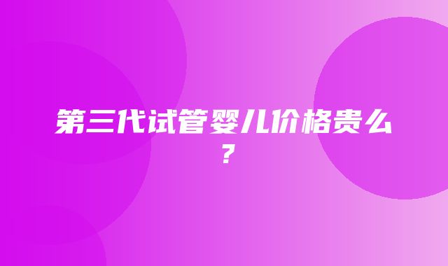 第三代试管婴儿价格贵么？