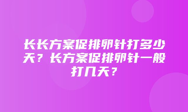 长长方案促排卵针打多少天？长方案促排卵针一般打几天？